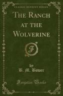 The Ranch At The Wolverine (classic Reprint) di B M Bower edito da Forgotten Books