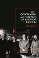 Anti-Colonialism and the Crises of Interwar Fascism di Michael Ortiz edito da BLOOMSBURY ACADEMIC