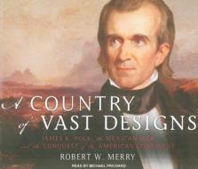 A Country of Vast Designs: James K. Polk, the Mexican War and the Conquest of the American Continent di Robert W. Merry edito da Tantor Audio