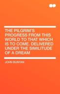 The Pilgrim's Progress from This World to That Which Is to Come. Delivered Under the Similitude of a Dream di John Bunyan edito da HardPress Publishing