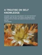 A Treatise On Self Knowledge; Showing The Nature And Benefit Of That Important Science, And The Way To Attain It: Intermixed With Various di John Mason edito da General Books Llc