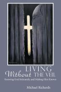 Living Without the Veil: Knowing God Intimately, and Making Him Known di Michael Richards edito da AUTHORHOUSE