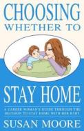 Choosing Whether to Stay Home: A Career Woman's Guide Through the Decision to Stay Home with Her Baby di Susan Moore edito da Createspace