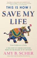 This Is How I Save My Life: From California to India, a True Story of Finding Everything When You Are Willing to Try Any di Amy B. Scher edito da NORTH STAR WAY