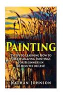 Painting: 7 Steps to Learning How to Master Painting for Beginners in 60 Minutes or Less! di Nathan Johnson edito da Createspace