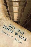 Beyond These Walls di Jeremy R. Beagle edito da Createspace