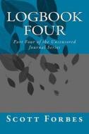 Logbook Four: Part Four of the Uncensored Journal Series di Scott McLay Forbes edito da Createspace