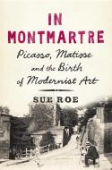 In Montmartre: Picasso, Matisse and the Birth of Modernist Art di Sue Roe edito da PENGUIN PR