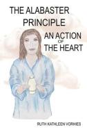 The ALABASTER PRINCIPLE: An Action of the Heart di Ruth Kathleen Kathleen Vorhies edito da XULON PR