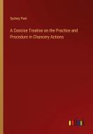 A Concise Treatise on the Practice and Procedure in Chancery Actions di Sydney Peel edito da Outlook Verlag
