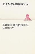 Elements of Agricultural Chemistry di Thomas Anderson edito da TREDITION CLASSICS
