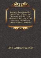 Reports Of Cases Decided In The Court Of Oyer And Terminer And The Court Of General Sessions Of The Peace And Jail Delivery Of The State Of Delaware di John Wallace Houston edito da Book On Demand Ltd.