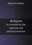 Religion As Revealed By The Material And Spiritual Universe di Edwin D Babbitt edito da Book On Demand Ltd.
