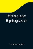 Bohemia under Hapsburg Misrule; A Study of the Ideals and Aspirations of the Bohemian and Slovak Peoples, as They Relate to and Are Affected by the Gr di Thomas Capek edito da Alpha Editions