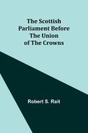 The Scottish Parliament Before the Union of the Crowns di Robert S. Rait edito da Alpha Editions