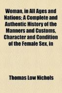 Woman, In All Ages And Nations; A Complete And Authentic History Of The Manners And Customs, Character And Condition Of The Female Sex, In di Thomas Low Nichols edito da General Books Llc