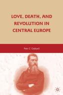 Love, Death, and Revolution in Central Europe di Peter C. Caldwell edito da Palgrave Macmillan US