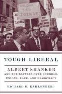 Tough Liberal - Albert Shanker and the Battles Over Schools, Unions, Race and Democracy di Richard Kahlenberg edito da Columbia University Press