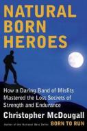 Natural Born Heroes: How a Daring Band of Misfits Mastered the Lost Secrets of Strength and Endurance di Christopher McDougall edito da Knopf Publishing Group