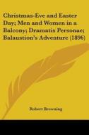 Christmas-Eve and Easter Day; Men and Women in a Balcony; Dramatis Personae; Balaustion's Adventure (1896) di Robert Browning edito da Kessinger Publishing