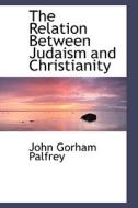 The Relation Between Judaism And Christianity di John G Palfrey edito da Bibliolife