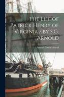 The Life of Patrick Henry of Virginia / by S.G. Arnold di Samuel Greene Arnold edito da LIGHTNING SOURCE INC