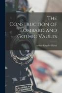 The Construction of Lombard and Gothic Vaults di Arthur Kingsley Porter edito da LEGARE STREET PR