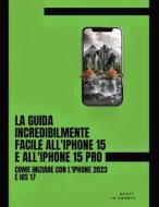 La Guida Incredibilmente Facile All'iPhone 15 E All'iPhone 15 Pro di Scott La Counte edito da SL Editions