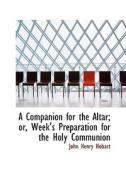 A Companion For The Altar; Or, Week's Preparation For The Holy Communion di John Henry Hobart edito da Bibliolife