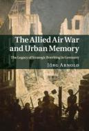 Allied Air War and Urban Memory di Jörg Arnold edito da Cambridge University Press