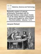 Rohault's System Of Natural Philosophy, Illustrated With Dr. Samuel Clarke's Notes Taken Mostly Out Of Sir Isaac Newton's Philosophy. ... Done Into En di Jacques Rohault edito da Gale Ecco, Print Editions