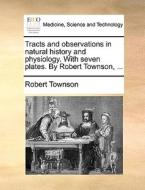 Tracts and observations in natural history and physiology. With seven plates. By Robert Townson, ... di Robert Townson edito da Gale ECCO, Print Editions