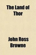 The Land Of Thor di John Ross Browne edito da General Books Llc