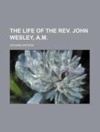 The Life Of The Rev. John Wesley, A.m. di Richard Watson edito da General Books Llc
