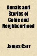 Annals And Stories Of Colne And Neighbou di James Carr edito da General Books