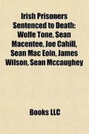 Irish Prisoners Sentenced To Death: Wolfe Tone, SeÃ¯Â¿Â½n Macentee, Joe Cahill, SeÃ¯Â¿Â½n Mac Eoin, James Wilson, SeÃ¯Â¿Â½n Mccaughey di Source Wikipedia edito da Books Llc