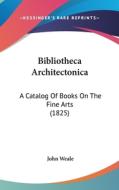 Bibliotheca Architectonica: A Catalog of Books on the Fine Arts (1825) di John Weale edito da Kessinger Publishing