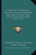 A   Manual of Physical Training and Preparatory Military Instra Manual of Physical Training and Preparatory Military Instruction Uction: For Schools o di Frederick Arnold Kuenzli, Henry Panzer edito da Kessinger Publishing