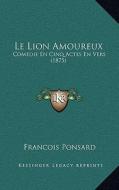 Le Lion Amoureux: Comedie En Cinq Actes En Vers (1875) di Francois Ponsard edito da Kessinger Publishing