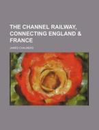 The Channel Railway, Connecting England & France di James Chalmers edito da General Books Llc