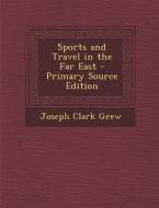 Sports and Travel in the Far East - Primary Source Edition di Joseph Clark Grew edito da Nabu Press