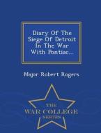 Diary Of The Siege Of Detroit In The War With Pontiac... - War College Series di Major Robert Rogers edito da War College Series