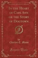 In The Heart Of Cape Ann Or The Story Of Dogtown (classic Reprint) di Charles E Mann edito da Forgotten Books