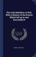 The Irish Rebellion Of 1641, With A History Of The Events Which Led Up To And Succeeded It di Ernest Hamilton edito da Sagwan Press