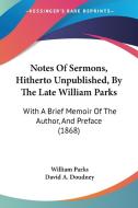 Notes Of Sermons, Hitherto Unpublished, By The Late William Parks di William Parks, David A. Doudney edito da Kessinger Publishing Co
