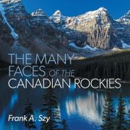 The Many Faces of the Canadian Rockies di Frank A. Szy edito da FriesenPress