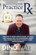 The Practice RX: The Cure to Inner-Office Drama, Politics, Low Morale, and the Overworked, Burnt Out, Under-Appreciated Owner & Other O di Dino Watt edito da Createspace
