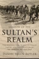 Shadow of the Sultan's Realm: The Destruction of the Ottoman Empire and the Creation of the Modern Middle East di Daniel Allen Butler edito da POTOMAC BOOKS INC