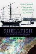 Shellfish for the Celestial Empire: The Rise and Fall of Commercial Abalone Fishing in California di Todd J. Braje edito da UNIV OF UTAH PR