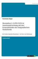 Maximilian I. (1459-1519) in Auseinandersetzung Mit Den Generalstanden Der Burgundischen Niederlande di Constanze Sieger edito da Grin Verlag
